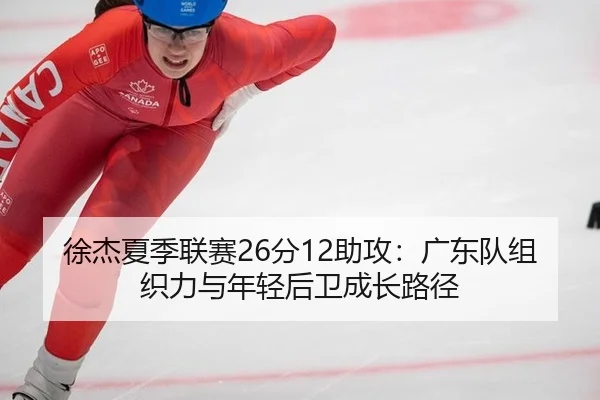 徐杰夏季联赛26分12助攻：广东队组织力与年轻后卫成长路径