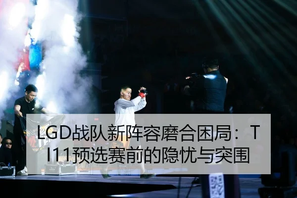 LGD战队新阵容磨合困局：TI11预选赛前的隐忧与突围
